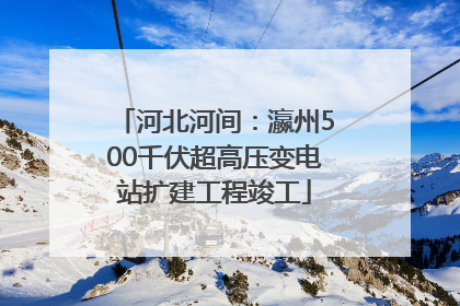 河北河间：瀛州500千伏超高压变电站扩建工程竣工