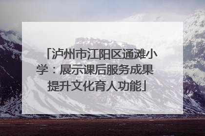 泸州市江阳区通滩小学：展示课后服务成果 提升文化育人功能