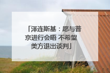 泽连斯基：愿与普京进行会晤 不希望美方退出谈判