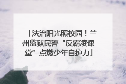 法治阳光照校园！兰州监狱民警“反霸凌课堂”点燃少年自护力