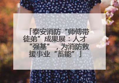 泰安消防“师傅带徒弟”成果展：人才“强基”，为消防救援事业“蓄能”