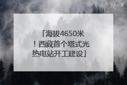 海拔4650米！西藏首个塔式光热电站开工建设