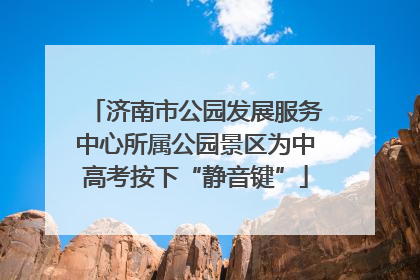 济南市公园发展服务中心所属公园景区为中高考按下“静音键”