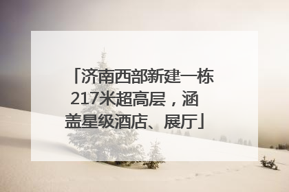 济南西部新建一栋217米超高层，涵盖星级酒店、展厅