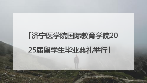 济宁医学院国际教育学院2025届留学生毕业典礼举行