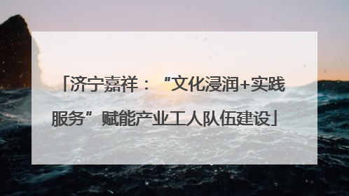 济宁嘉祥：“文化浸润+实践服务”赋能产业工人队伍建设