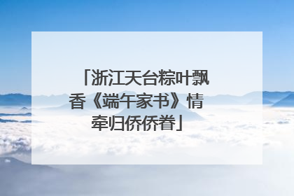 浙江天台粽叶飘香《端午家书》情牵归侨侨眷