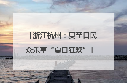 浙江杭州：夏至日民众乐享“夏日狂欢”
