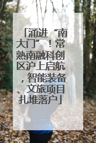 涌进“南大门”！常熟南融科创区沪上启航，智能装备、文旅项目扎堆落户