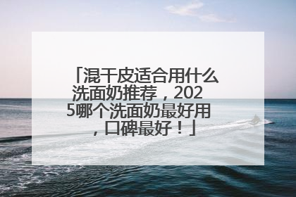 混干皮适合用什么洗面奶推荐，2025哪个洗面奶最好用，口碑最好！