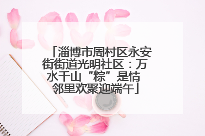淄博市周村区永安街街道光明社区：万水千山“粽”是情 邻里欢聚迎端午