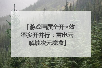 游戏画质全开×效率多开并行：雷电云解锁次元魔盒