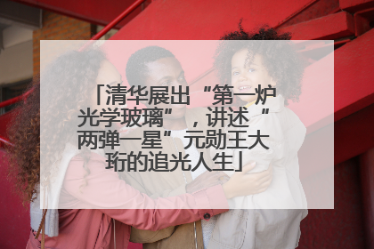 清华展出“第一炉光学玻璃”，讲述“两弹一星”元勋王大珩的追光人生