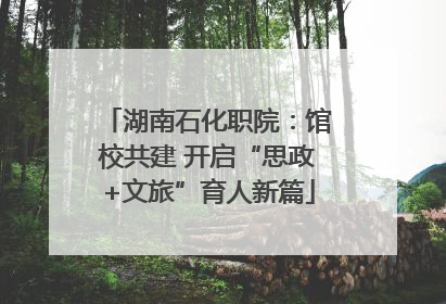 湖南石化职院：馆校共建 开启“思政+文旅”育人新篇
