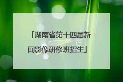 湖南省第十四届新闻影像研修班招生