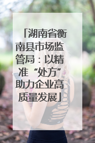 湖南省衡南县市场监管局：以精准“处方”助力企业高质量发展