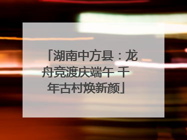 湖南中方县：龙舟竞渡庆端午 千年古村焕新颜