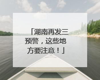 湖南再发三预警，这些地方要注意！