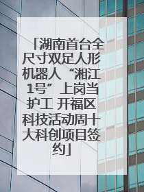 湖南首台全尺寸双足人形机器人“湘江1号”上岗当护工 开福区科技活动周十大科创项目签约