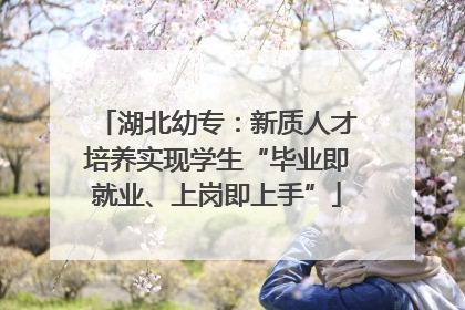 湖北幼专：新质人才培养实现学生“毕业即就业、上岗即上手”