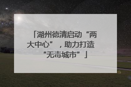 湖州德清启动“两大中心”，助力打造“无毒城市”