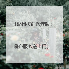 湖州援疆医疗队：暖心服务送上门
