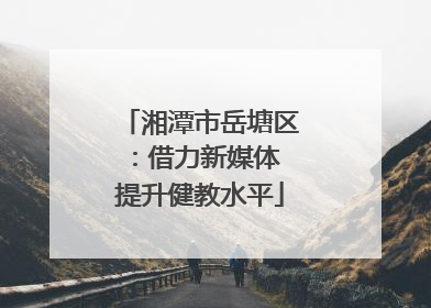 湘潭市岳塘区：借力新媒体 提升健教水平