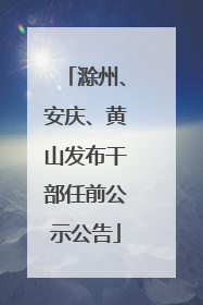 滁州、安庆、黄山发布干部任前公示公告