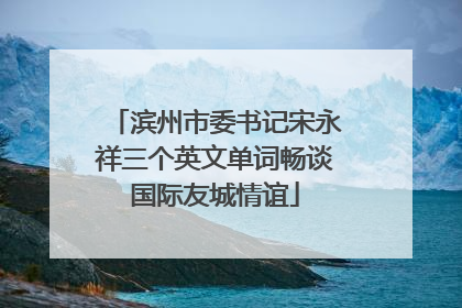 滨州市委书记宋永祥三个英文单词畅谈国际友城情谊