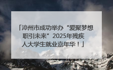 漳州市成功举办“爱聚梦想 职引未来”2025年残疾人大学生就业嘉年华！