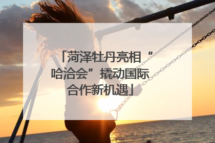 菏泽牡丹亮相“哈洽会”撬动国际合作新机遇