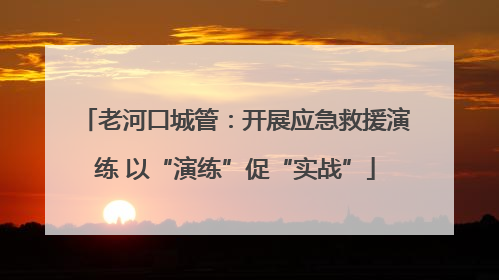 老河口城管：开展应急救援演练 以“演练”促“实战”