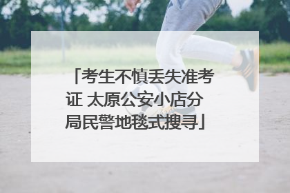 考生不慎丢失准考证 太原公安小店分局民警地毯式搜寻