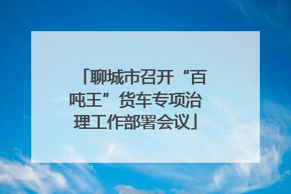聊城市召开“百吨王”货车专项治理工作部署会议