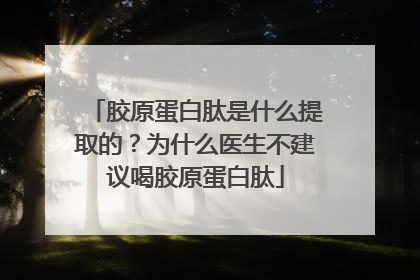 胶原蛋白肽是什么提取的？为什么医生不建议喝胶原蛋白肽
