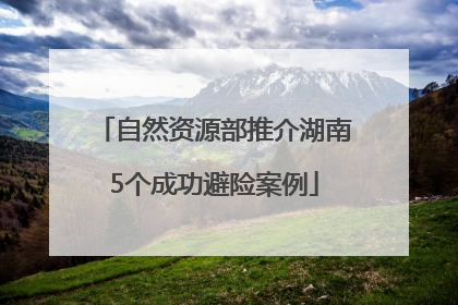 自然资源部推介湖南5个成功避险案例