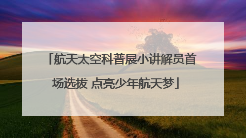 航天太空科普展小讲解员首场选拔 点亮少年航天梦