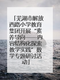 芜湖市解放西路小学教育集团开展“素养导向——内容结构化探索教学实践”数学专题研讨活动