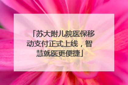 苏大附儿院医保移动支付正式上线，智慧就医更便捷