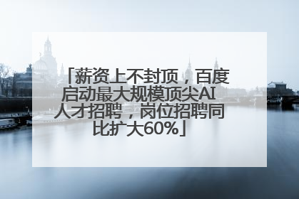 薪资上不封顶，百度启动最大规模顶尖AI人才招聘，岗位招聘同比扩大60%