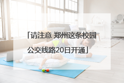 请注意 郑州这条校园公交线路20日开通
