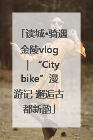 读城•骑遇金陵vlog｜“Citybike”漫游记 邂逅古都新韵