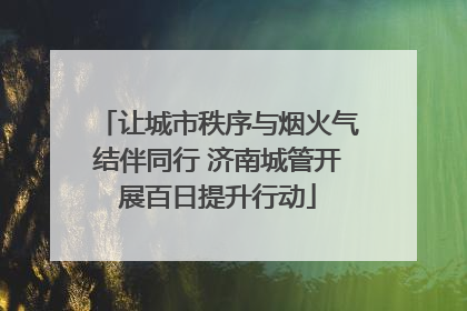 让城市秩序与烟火气结伴同行 济南城管开展百日提升行动