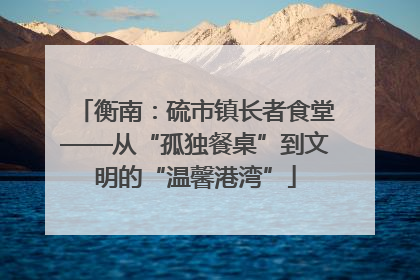 衡南：硫市镇长者食堂——从“孤独餐桌”到文明的“温馨港湾”