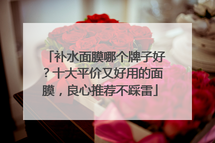 补水面膜哪个牌子好？十大平价又好用的面膜，良心推荐不踩雷