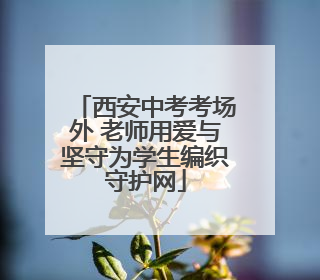 西安中考考场外 老师用爱与坚守为学生编织守护网