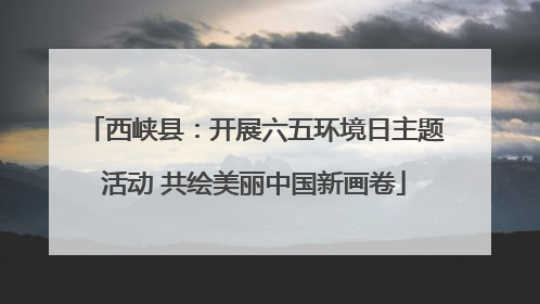 西峡县：开展六五环境日主题活动 共绘美丽中国新画卷