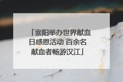 襄阳举办世界献血日感恩活动 百余名献血者畅游汉江