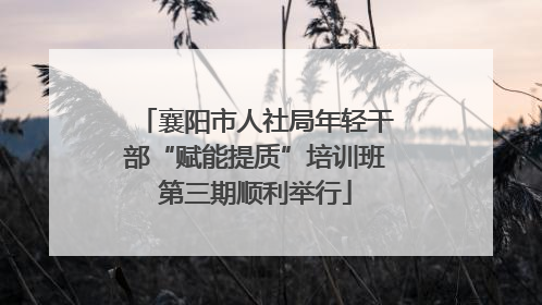 襄阳市人社局年轻干部“赋能提质”培训班第三期顺利举行