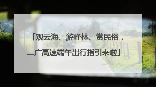 观云海、游峰林、赏民俗，二广高速端午出行指引来啦